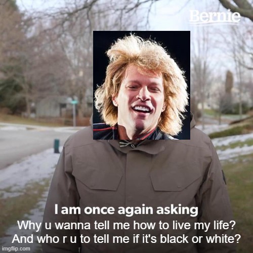 I feel like this one may or may not be enough bon jovi memes already | Why u wanna tell me how to live my life?
And who r u to tell me if it's black or white? | image tagged in memes,bernie i am once again asking for your support,bon jovi,running out of bon jovi memes to make,dank memes,its my life | made w/ Imgflip meme maker