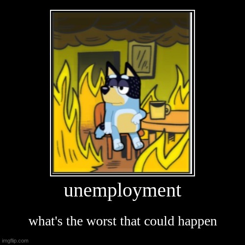 more reposts comin at ya | unemployment | what's the worst that could happen | image tagged in funny,demotivationals,repost week,bandit,this is fine,money | made w/ Imgflip demotivational maker