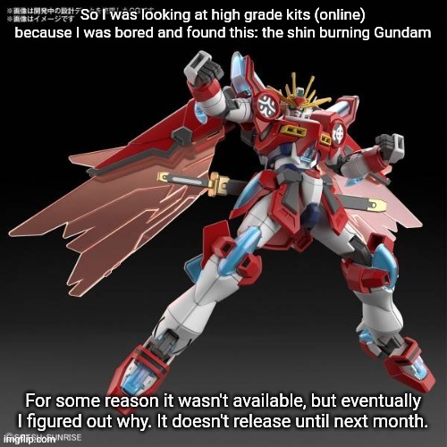 I will get the shin burning Gundam, AND NO ONE CAN STOP ME | So I was looking at high grade kits (online) because I was bored and found this: the shin burning Gundam; For some reason it wasn't available, but eventually I figured out why. It doesn't release until next month. | made w/ Imgflip meme maker