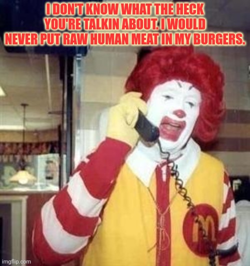Ronald McDonald Temp | I DON'T KNOW WHAT THE HECK YOU'RE TALKIN ABOUT. I WOULD NEVER PUT RAW HUMAN MEAT IN MY BURGERS. | image tagged in ronald mcdonald temp | made w/ Imgflip meme maker