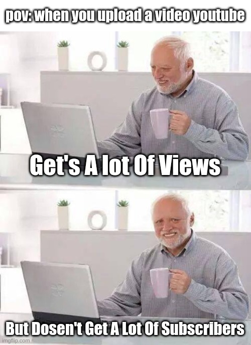 pov: youtube | pov: when you upload a video youtube; Get's A lot Of Views; But Dosen't Get A Lot Of Subscribers | image tagged in memes,hide the pain harold,youtube | made w/ Imgflip meme maker