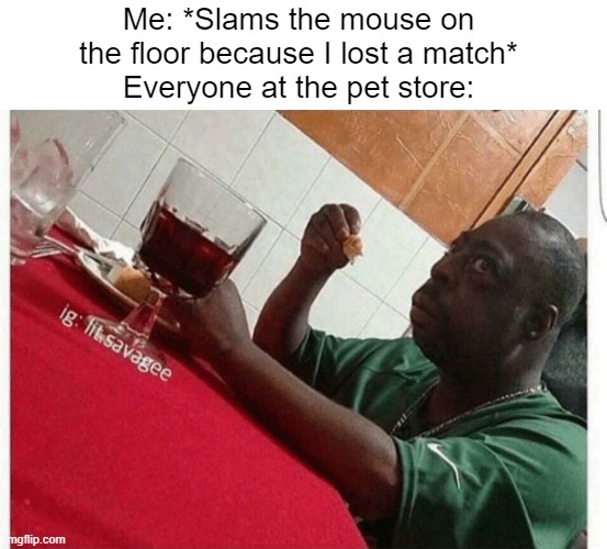 Rage Quit | Me: *Slams the mouse on the floor because I lost a match*
Everyone at the pet store: | image tagged in beetlejuice eating | made w/ Imgflip meme maker