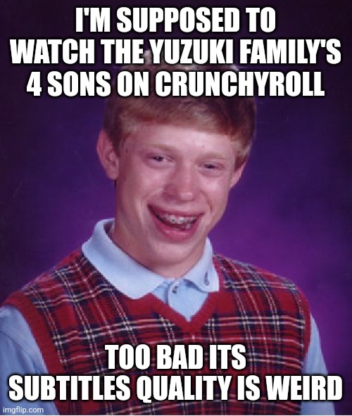 The Yuzuki Family's Four Sons episode 1 subtitles quality in the nutshell | I'M SUPPOSED TO WATCH THE YUZUKI FAMILY'S 4 SONS ON CRUNCHYROLL; TOO BAD ITS SUBTITLES QUALITY IS WEIRD | image tagged in memes,bad luck brian,confused,in a nutshell,quality | made w/ Imgflip meme maker