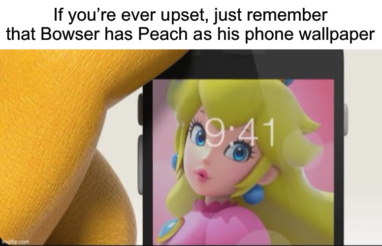 That’s kind of wholesome | If you’re ever upset, just remember that Bowser has Peach as his phone wallpaper | image tagged in memes,funny,wholesome,bowser | made w/ Imgflip meme maker
