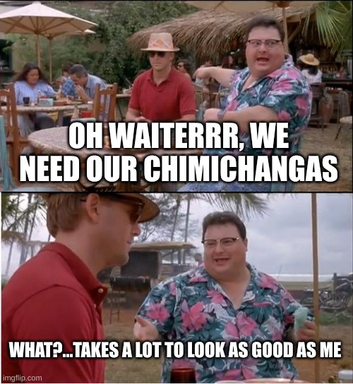 See Nobody Cares | OH WAITERRR, WE NEED OUR CHIMICHANGAS; WHAT?...TAKES A LOT TO LOOK AS GOOD AS ME | image tagged in memes,see nobody cares,chubby,lol | made w/ Imgflip meme maker