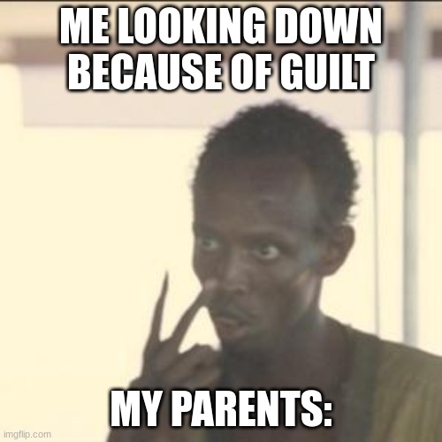 this is too relatable | ME LOOKING DOWN BECAUSE OF GUILT; MY PARENTS: | image tagged in memes,look at me,relatable memes | made w/ Imgflip meme maker