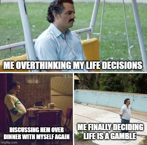 Life desicions | ME OVERTHINKING MY LIFE DECISIONS; DISCUSSING HEM OVER DINNER WITH MYSELF AGAIN; ME FINALLY DECIDING LIFE IS A GAMBLE | image tagged in memes,sad pablo escobar | made w/ Imgflip meme maker