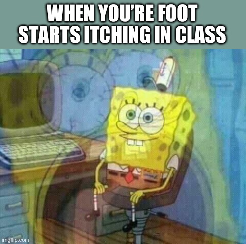 True pain | WHEN YOU’RE FOOT STARTS ITCHING IN CLASS | image tagged in spongebob panic inside | made w/ Imgflip meme maker