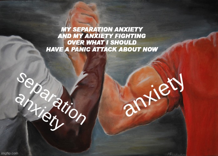 Epic Handshake Meme | MY SEPARATION ANXIETY AND MY ANXIETY FIGHTING OVER WHAT I SHOULD HAVE A PANIC ATTACK ABOUT NOW; anxiety; separation anxiety | image tagged in memes,epic handshake | made w/ Imgflip meme maker