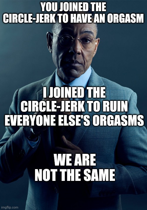 Gus Fring we are not the same | YOU JOINED THE CIRCLE-JERK TO HAVE AN ORGASM; I JOINED THE CIRCLE-JERK TO RUIN EVERYONE ELSE'S ORGASMS; WE ARE NOT THE SAME | image tagged in gus fring we are not the same | made w/ Imgflip meme maker