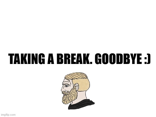 goodbye y'all | TAKING A BREAK. GOODBYE :) | image tagged in break | made w/ Imgflip meme maker