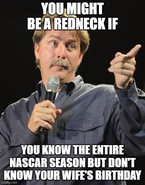 You might be a redneck if | YOU MIGHT BE A REDNECK IF; YOU KNOW THE ENTIRE NASCAR SEASON BUT DON'T KNOW YOUR WIFE'S BIRTHDAY | image tagged in jeff foxworthy | made w/ Imgflip meme maker