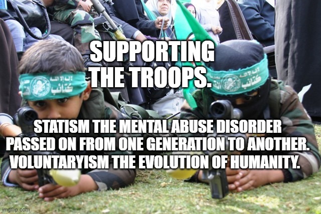 hamas kids | SUPPORTING THE TROOPS. STATISM THE MENTAL ABUSE DISORDER PASSED ON FROM ONE GENERATION TO ANOTHER. VOLUNTARYISM THE EVOLUTION OF HUMANITY. | image tagged in hamas kids | made w/ Imgflip meme maker