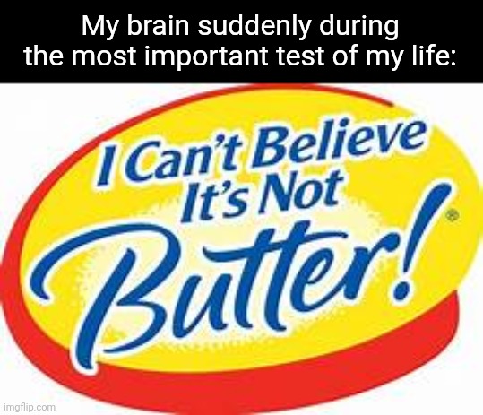 Fr | My brain suddenly during the most important test of my life: | image tagged in i can't believe it's not butter,memes,test,school,relatable,funny | made w/ Imgflip meme maker