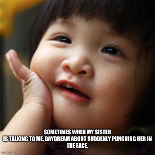 day dreaming baby | SOMETIMES WHEN MY SISTER IS TALKING TO ME, DAYDREAM ABOUT SUDDENLY PUNCHING HER IN
THE FACE. | image tagged in day dreaming baby | made w/ Imgflip meme maker