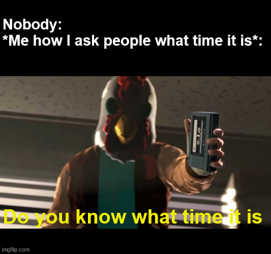 Nobody:
*Me how I ask people what time it is*:; Do you know what time it is | image tagged in jacket | made w/ Imgflip meme maker