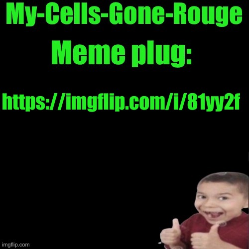 My-Cells-Gone-Rouge’s meme plug | https://imgflip.com/i/81yy2f | image tagged in my-cells-gone-rouge s meme plug | made w/ Imgflip meme maker