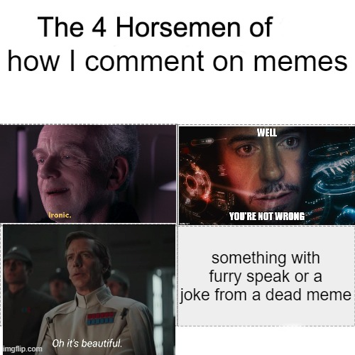 image title | how I comment on memes; something with furry speak or a joke from a dead meme | image tagged in four horsemen,memes,imgflip,comments,reaction,funny | made w/ Imgflip meme maker