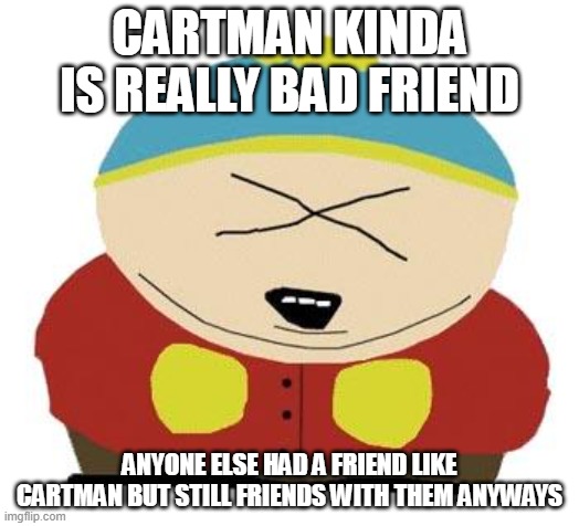True tho | CARTMAN KINDA IS REALLY BAD FRIEND; ANYONE ELSE HAD A FRIEND LIKE CARTMAN BUT STILL FRIENDS WITH THEM ANYWAYS | image tagged in cartman | made w/ Imgflip meme maker