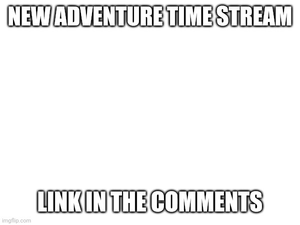New stream | NEW ADVENTURE TIME STREAM; LINK IN THE COMMENTS | image tagged in tag | made w/ Imgflip meme maker