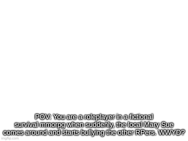 any rp allowed (use it as best as you can) | POV: You are a roleplayer in a fictional survival mmorpg when suddenly, the local Mary Sue comes around and starts bullying the other RPers. WWYD? | image tagged in pov,roleplaying | made w/ Imgflip meme maker