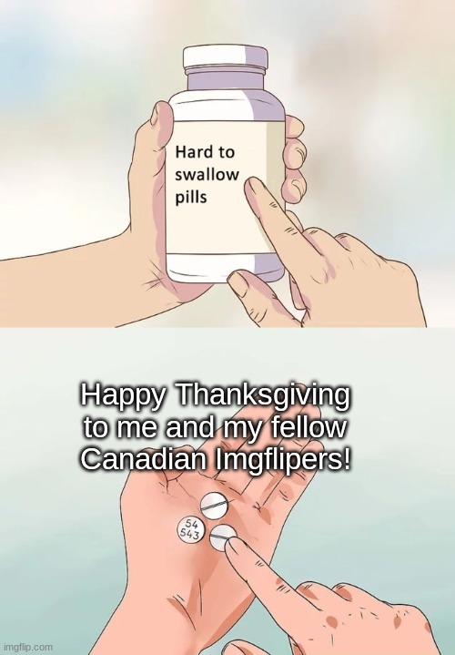Yes... | Happy Thanksgiving to me and my fellow Canadian Imgflipers! | image tagged in memes,hard to swallow pills | made w/ Imgflip meme maker