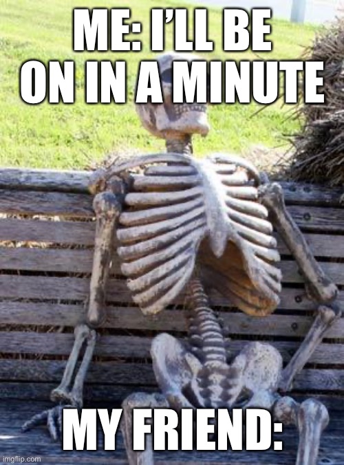 I’m dead | ME: I’LL BE ON IN A MINUTE; MY FRIEND: | image tagged in memes,waiting skeleton | made w/ Imgflip meme maker