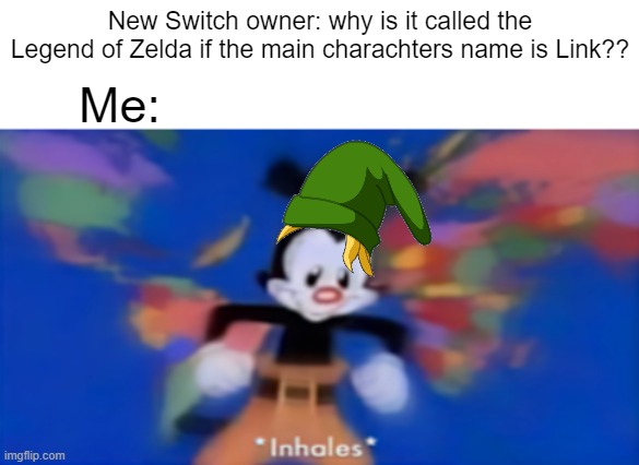 Zelda humor | New Switch owner: why is it called the Legend of Zelda if the main charachters name is Link?? Me: | image tagged in yakko inhale | made w/ Imgflip meme maker
