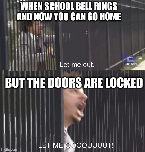 when the  bell rings | WHEN SCHOOL BELL RINGS AND NOW YOU CAN GO HOME; BUT THE DOORS ARE LOCKED | image tagged in let me out,school memes,funny,memes | made w/ Imgflip meme maker