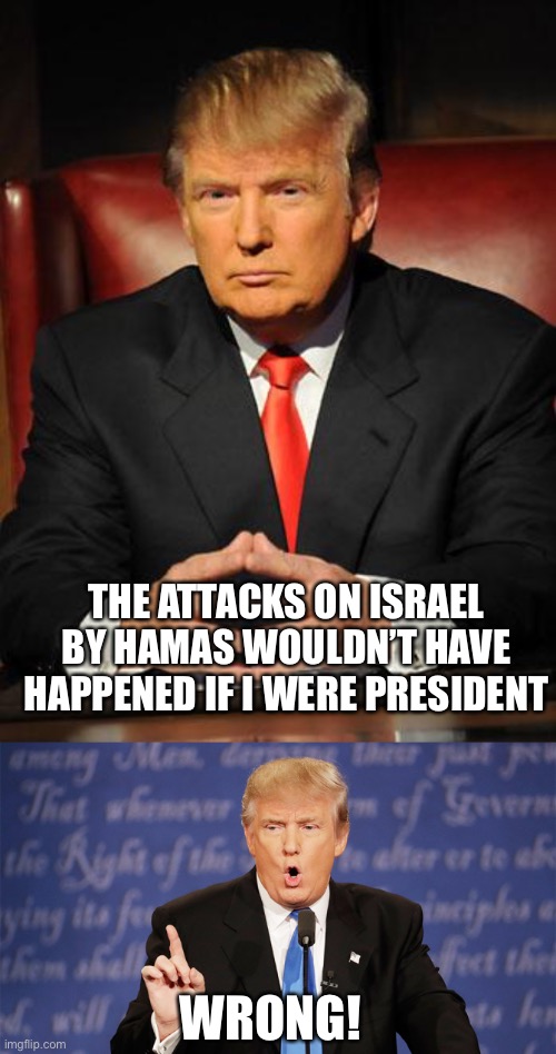 Hamas doesn’t care who is the POS | THE ATTACKS ON ISRAEL BY HAMAS WOULDN’T HAVE HAPPENED IF I WERE PRESIDENT; WRONG! | image tagged in serious trump,donald trump wrong,memes | made w/ Imgflip meme maker