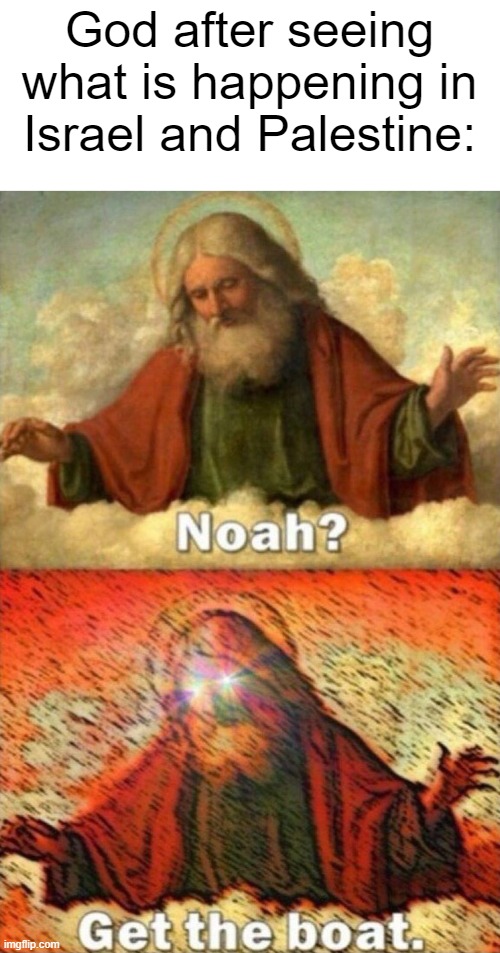 Noah get the boat | God after seeing what is happening in Israel and Palestine: | image tagged in noah get the boat,current events,israel vs palestine | made w/ Imgflip meme maker