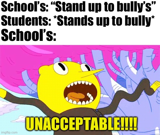 UNACCEPTABLE | School’s: “Stand up to bully’s”; Students: *Stands up to bully*; School’s:; UNACCEPTABLE!!!! | image tagged in unacceptable | made w/ Imgflip meme maker