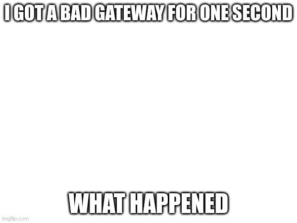 I GOT A BAD GATEWAY FOR ONE SECOND; WHAT HAPPENED | made w/ Imgflip meme maker