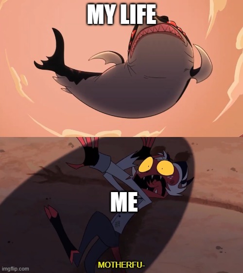 fr | MY LIFE; ME | image tagged in moxxie vs shark | made w/ Imgflip meme maker