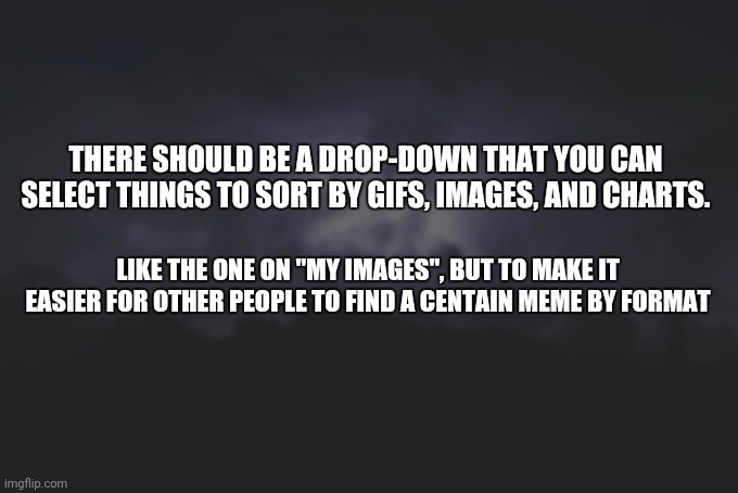 Cool right? | THERE SHOULD BE A DROP-DOWN THAT YOU CAN SELECT THINGS TO SORT BY GIFS, IMAGES, AND CHARTS. LIKE THE ONE ON "MY IMAGES", BUT TO MAKE IT EASIER FOR OTHER PEOPLE TO FIND A CENTAIN MEME BY FORMAT | image tagged in low tier god background | made w/ Imgflip meme maker