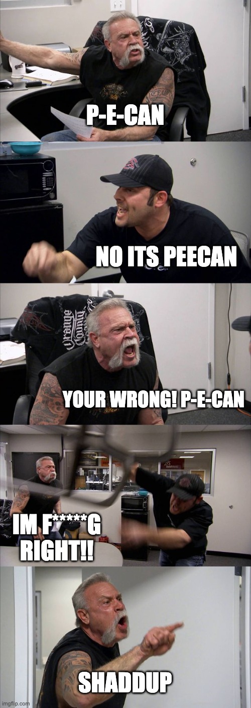 Which side r u on | P-E-CAN; NO ITS PEECAN; YOUR WRONG! P-E-CAN; IM F*****G RIGHT!! SHADDUP | image tagged in memes,american chopper argument | made w/ Imgflip meme maker