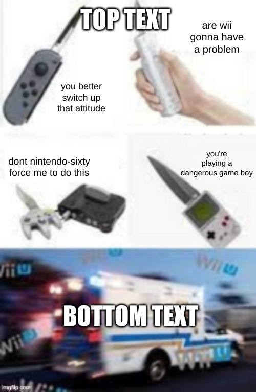 Are wii gonna have a problem | TOP TEXT; are wii gonna have a problem; you better switch up that attitude; you're playing a dangerous game boy; dont nintendo-sixty force me to do this; BOTTOM TEXT | image tagged in nintendo 64,nintendo switch,wii u,game boy,you better switch up that attitude | made w/ Imgflip meme maker