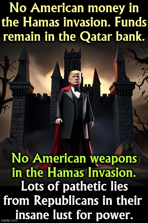 No American money in the Hamas invasion. Funds remain in the Qatar bank. No American weapons in the Hamas Invasion. Lots of pathetic lies from Republicans in their 
insane lust for power. | image tagged in republican,lies,hamas,iran,war,power | made w/ Imgflip meme maker