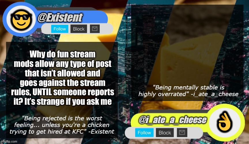 :I | Why do fun stream mods allow any type of post that isn’t allowed and goes against the stream rules, UNTIL someone reports it? It’s strange if you ask me | image tagged in existent iateacheese announcement template | made w/ Imgflip meme maker