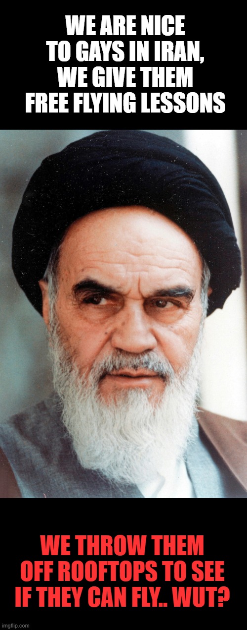 give them billions.. why? | WE ARE NICE TO GAYS IN IRAN, WE GIVE THEM FREE FLYING LESSONS WE THROW THEM OFF ROOFTOPS TO SEE IF THEY CAN FLY.. WUT? | image tagged in ayatollah khomeini | made w/ Imgflip meme maker