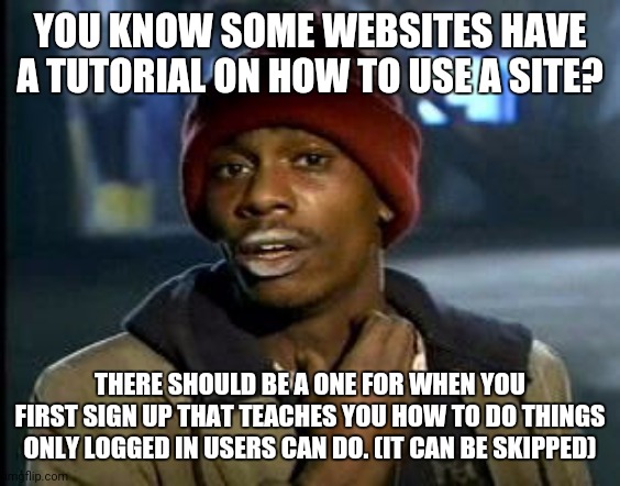 Hmmmmm... :-* | YOU KNOW SOME WEBSITES HAVE A TUTORIAL ON HOW TO USE A SITE? THERE SHOULD BE A ONE FOR WHEN YOU FIRST SIGN UP THAT TEACHES YOU HOW TO DO THINGS ONLY LOGGED IN USERS CAN DO. (IT CAN BE SKIPPED) | image tagged in yall got any more of | made w/ Imgflip meme maker