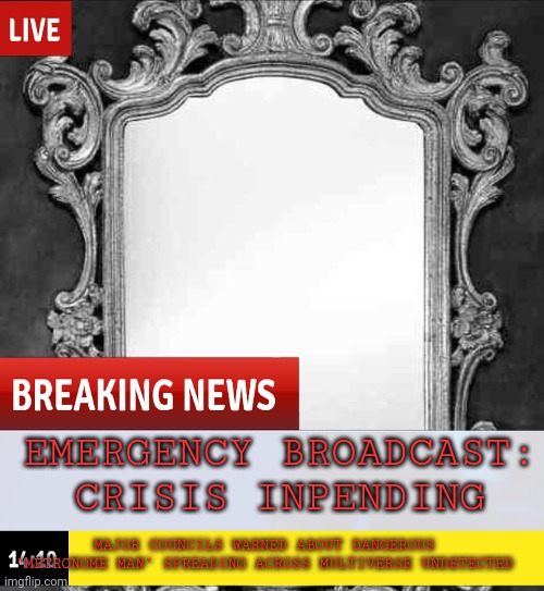 CITADEL BROADCAST: citizens advised to avoid mirrors or mysterious ticking. | EMERGENCY BROADCAST:
CRISIS INPENDING; MAJOR COUNCILS WARNED ABOUT DANGEROUS "METRONOME MAN" SPREADING ACROSS MULTIVERSE UNDETECTED | made w/ Imgflip meme maker