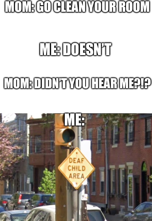 I made this template be sure to check it out and maybe even use it just shout me out if you do! | MOM: GO CLEAN YOUR ROOM; ME: DOESN’T; MOM: DIDN’T YOU HEAR ME?!? ME: | image tagged in deaf child area,streets,of,philly,memes | made w/ Imgflip meme maker