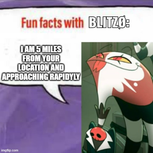 Fun facts with blitz | I AM 5 MILES FROM YOUR LOCATION AND APPROACHING RAPIDYLY | image tagged in fun facts with blitz | made w/ Imgflip meme maker