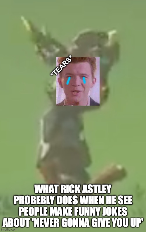 Crying Rick Astley | *TEARS*; WHAT RICK ASTLEY PROBEBLY DOES WHEN HE SEE PEOPLE MAKE FUNNY JOKES ABOUT 'NEVER GONNA GIVE YOU UP' | image tagged in rick roll,crying,jokes,sad | made w/ Imgflip meme maker