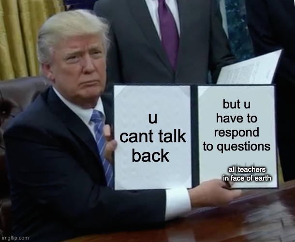 what da haill o mah gawddd | u cant talk back; but u have to respond to questions; all teachers in face of earth | image tagged in memes,trump bill signing | made w/ Imgflip meme maker
