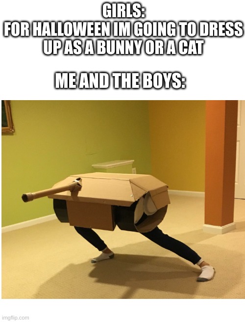 Halloween be like: | GIRLS:
FOR HALLOWEEN IM GOING TO DRESS UP AS A BUNNY OR A CAT; ME AND THE BOYS: | image tagged in halloween,happy halloween,halloween is coming,halloween costume | made w/ Imgflip meme maker