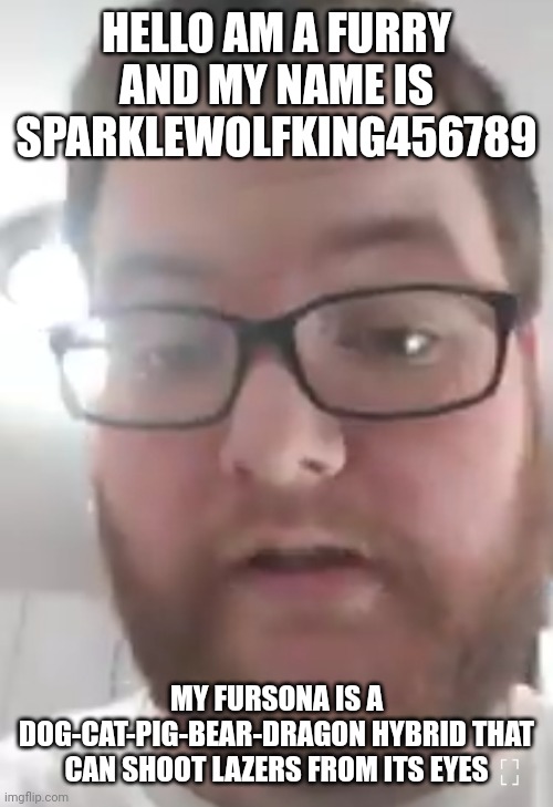 Discord mod with glasses | HELLO AM A FURRY AND MY NAME IS SPARKLEWOLFKING456789 MY FURSONA IS A DOG-CAT-PIG-BEAR-DRAGON HYBRID THAT CAN SHOOT LAZERS FROM ITS EYES | image tagged in discord mod with glasses | made w/ Imgflip meme maker