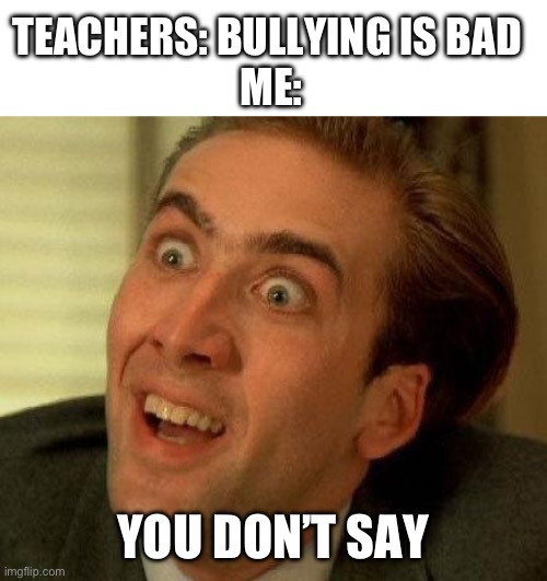 you don't say | TEACHERS: BULLYING IS BAD 
ME:; YOU DON’T SAY | image tagged in you don't say | made w/ Imgflip meme maker
