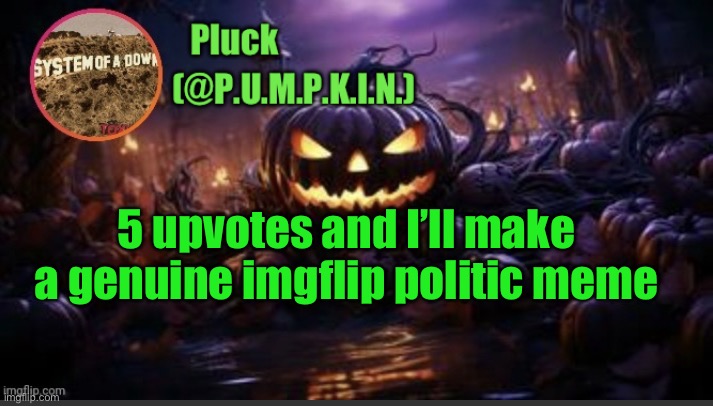 P.U.M.P.K.I.N. announcement (thanks corpse) | 5 upvotes and I’ll make a genuine imgflip politic meme | image tagged in p u m p k i n announcement thanks corpse | made w/ Imgflip meme maker